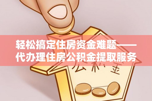 武清轻松搞定住房资金难题——代办理住房公积金提取服务详解