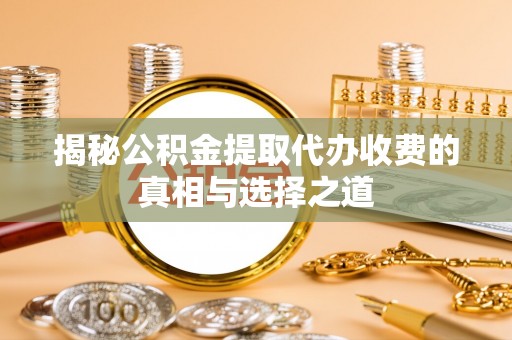 武清揭秘公积金提取代办收费的真相与选择之道