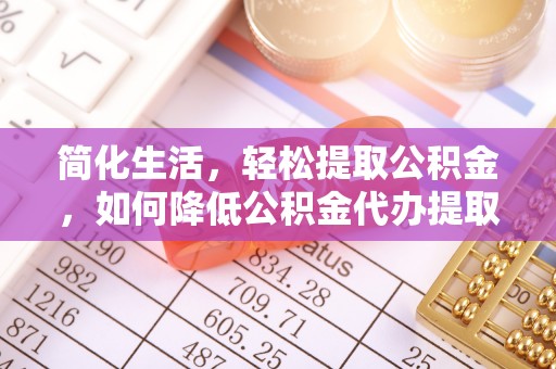 武清简化生活，轻松提取公积金，如何降低公积金代办提取的费用？