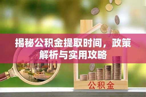 武清揭秘公积金提取时间，政策解析与实用攻略