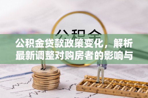 武清公积金贷款政策变化，解析最新调整对购房者的影响与机遇