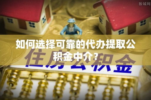 武清如何选择可靠的代办提取公积金中介？