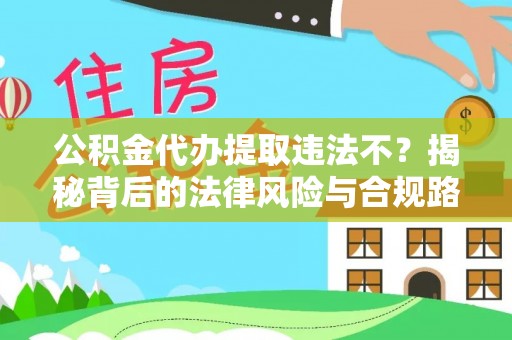 武清公积金代办提取违法不？揭秘背后的法律风险与合规路径