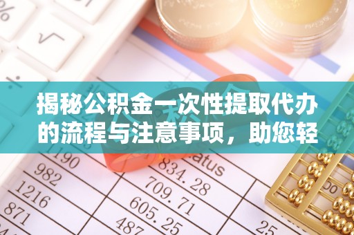武清揭秘公积金一次性提取代办的流程与注意事项，助您轻松拿钱！
