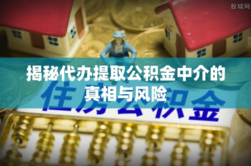 武清揭秘代办提取公积金中介的真相与风险