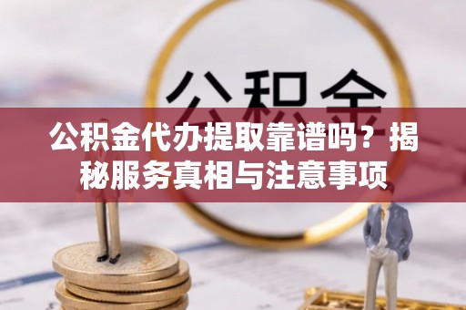 武清公积金代办提取靠谱吗？揭秘服务真相与注意事项