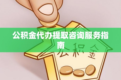 武清公积金代办提取咨询服务指南