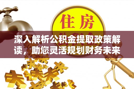 武清深入解析公积金提取政策解读，助您灵活规划财务未来