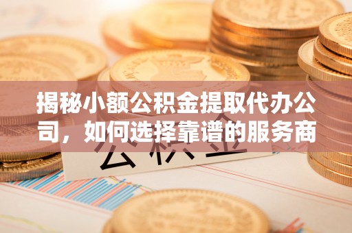 武清揭秘小额公积金提取代办公司，如何选择靠谱的服务商？