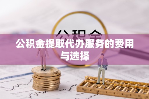 武清公积金提取代办服务的费用与选择