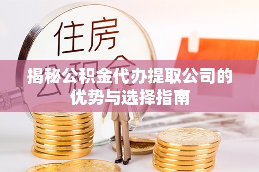 武清揭秘公积金代办提取公司的优势与选择指南