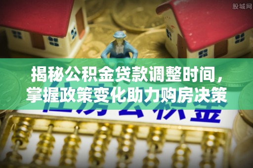武清揭秘公积金贷款调整时间，掌握政策变化助力购房决策