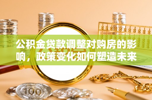 武清公积金贷款调整对购房的影响，政策变化如何塑造未来住房市场