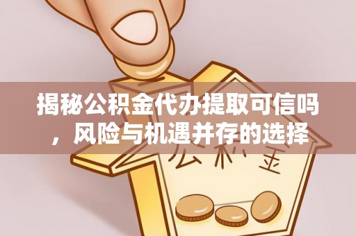 武清揭秘公积金代办提取可信吗，风险与机遇并存的选择