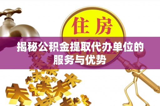 武清揭秘公积金提取代办单位的服务与优势