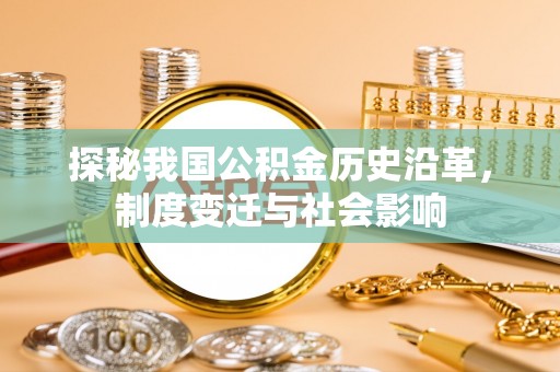 武清探秘我国公积金历史沿革，制度变迁与社会影响