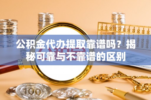 武清公积金代办提取靠谱吗？揭秘可靠与不靠谱的区别