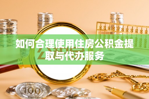 武清如何合理使用住房公积金提取与代办服务