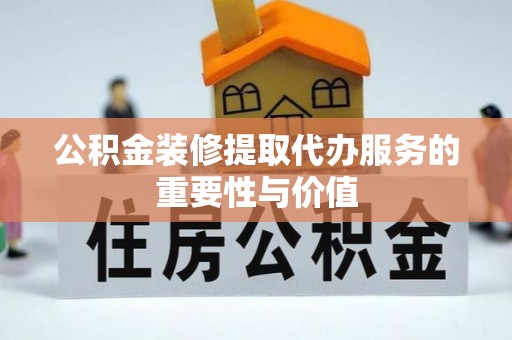 武清公积金装修提取代办服务的重要性与价值