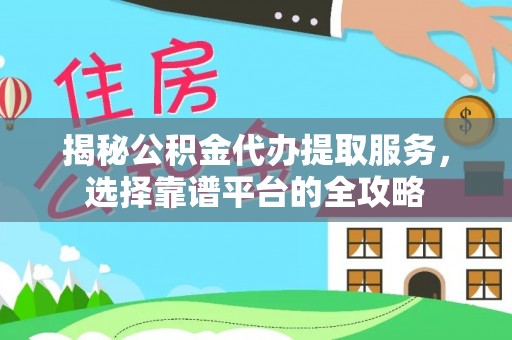 武清揭秘公积金代办提取服务，选择靠谱平台的全攻略