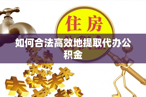 武清如何合法高效地提取代办公积金