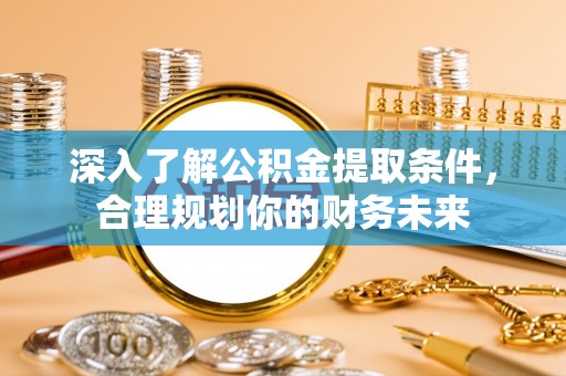 武清深入了解公积金提取条件，合理规划你的财务未来