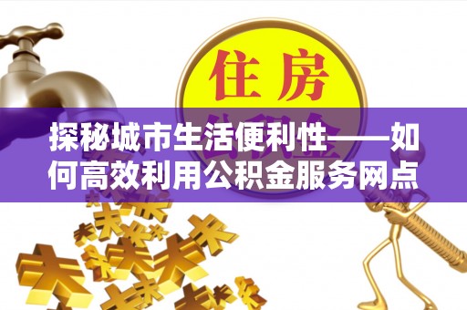 武清探秘城市生活便利性——如何高效利用公积金服务网点查询工具