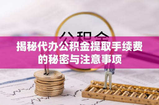 武清揭秘代办公积金提取手续费的秘密与注意事项