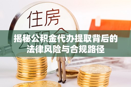 武清揭秘公积金代办提取背后的法律风险与合规路径