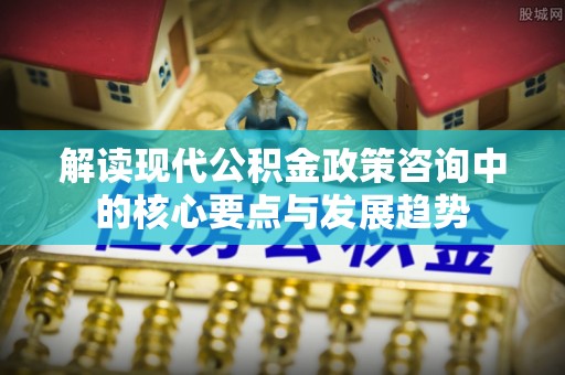 武清解读现代公积金政策咨询中的核心要点与发展趋势