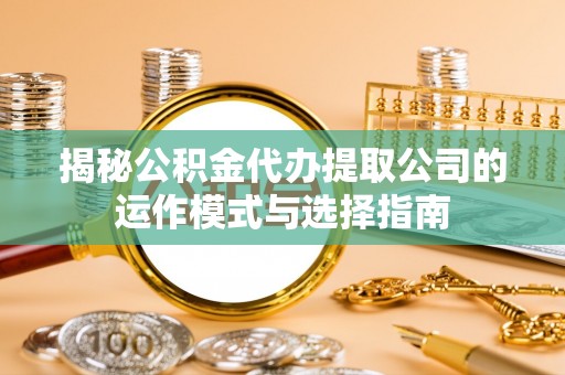 武清揭秘公积金代办提取公司的运作模式与选择指南