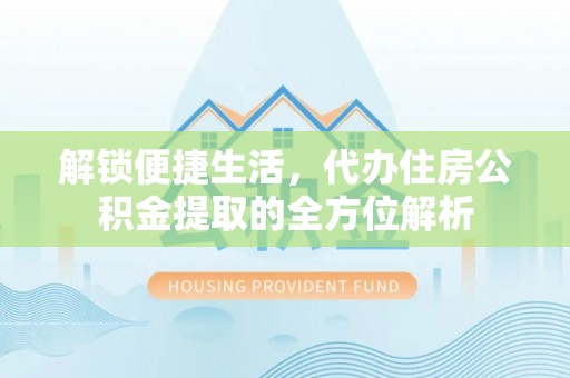 武清解锁便捷生活，代办住房公积金提取的全方位解析