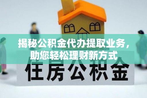 武清揭秘公积金代办提取业务，助您轻松理财新方式