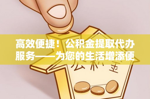 武清高效便捷！公积金提取代办服务——为您的生活增添便利