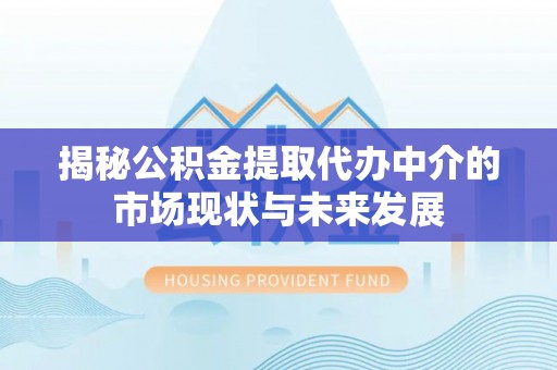 武清揭秘公积金提取代办中介的市场现状与未来发展