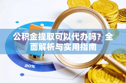 武清公积金提取可以代办吗？全面解析与实用指南