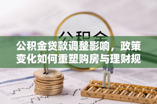 武清公积金贷款调整影响，政策变化如何重塑购房与理财规划