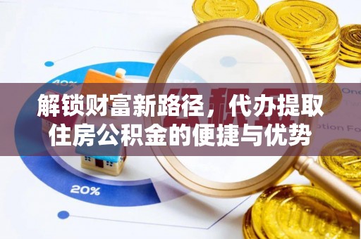 武清解锁财富新路径，代办提取住房公积金的便捷与优势