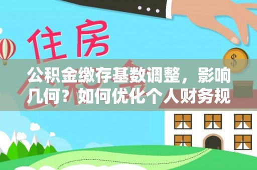 武清公积金缴存基数调整，影响几何？如何优化个人财务规划