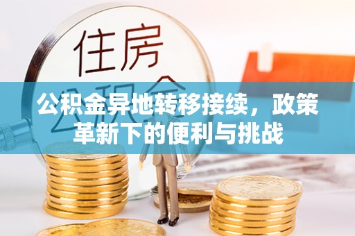 武清公积金异地转移接续，政策革新下的便利与挑战