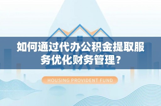 武清如何通过代办公积金提取服务优化财务管理？