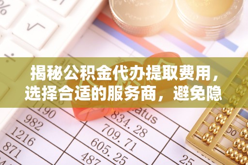 武清揭秘公积金代办提取费用，选择合适的服务商，避免隐性收费