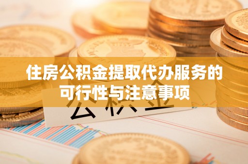 武清住房公积金提取代办服务的可行性与注意事项