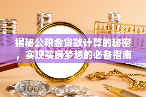 武清揭秘公积金贷款计算的秘密，实现买房梦想的必备指南