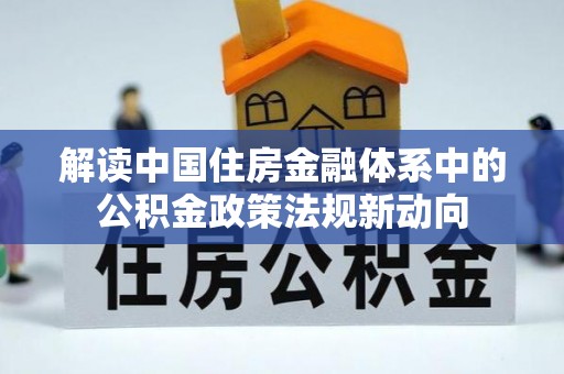 武清解读中国住房金融体系中的公积金政策法规新动向