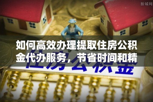 武清如何高效办理提取住房公积金代办服务，节省时间和精力
