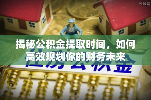 武清揭秘公积金提取时间，如何高效规划你的财务未来