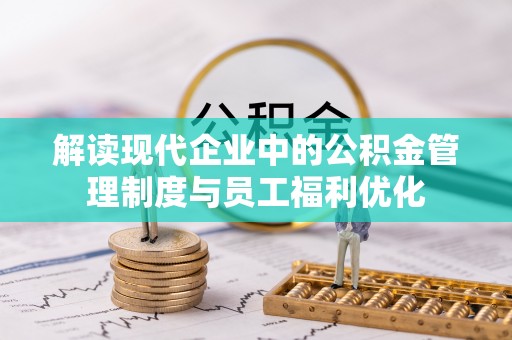 武清解读现代企业中的公积金管理制度与员工福利优化