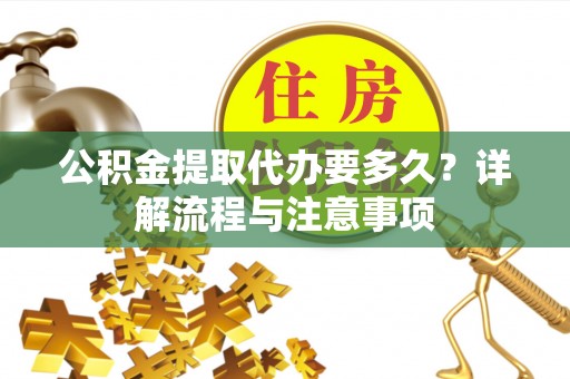 武清公积金提取代办要多久？详解流程与注意事项