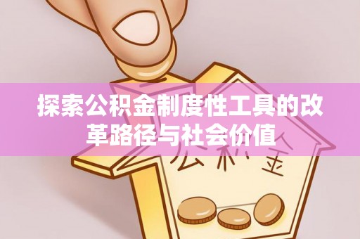 武清探索公积金制度性工具的改革路径与社会价值